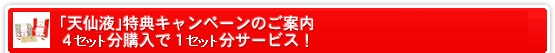 「天仙液」特典キャンペーンのご案内、4セット分購入で1セット分サービス!