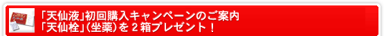 「天仙液」初回購入キャンペーンのご案内、「天仙液」(坐薬)を2箱プレゼント!